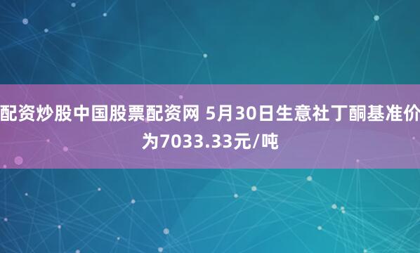 配资炒股中国股票配资网 5月30日生意社丁酮基准价为7033.33元/吨