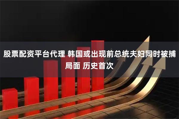 股票配资平台代理 韩国或出现前总统夫妇同时被捕局面 历史首次