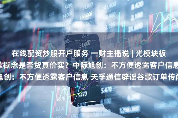 在线配资炒股开户服务 一财主播说 | 光模块板块“王者归来” 这些谷歌概念是否货真价实？中际旭创：不方便透露客户信息 天孚通信辟谣谷歌订单传闻